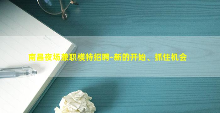 南昌夜场兼职模特招聘-新的开始、抓住机会