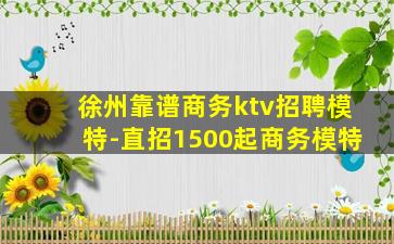 徐州靠谱商务ktv招聘模特-直招1500起商务模特